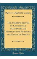 The Merrow System of Crocheting Machinery and Methods for Finishing the Edges of Fabrics (Classic Reprint)
