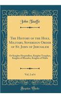 The History of the Holy, Military, Sovereign Order of St. John of Jerusalem, Vol. 2 of 4: Or Knights Hospitallers, Knights Templars, Knights of Rhoades, Knights of Malta (Classic Reprint): Or Knights Hospitallers, Knights Templars, Knights of Rhoades, Knights of Malta (Classic Reprint)