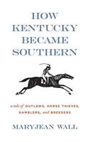 How Kentucky Became Southern: A Tale of Outlaws, Horse Thieves, Gamblers, and Breeders