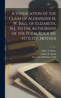 Vindication of the Claim of Alexander M. W. Ball, of Elizabeth, N.J., to the Authorship of the Poem, Rock Me to Sleep, Mother