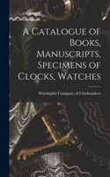 Catalogue of Books, Manuscripts, Specimens of Clocks, Watches
