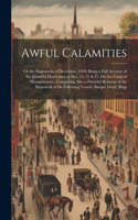 Awful Calamities: Or the Shipwrecks of December, 1839: Being a Full Account of the Dreadful Hurricanes of Dec. 15, 21 & 27, On the Coast of Massachusetts...Comprising