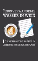 Jesus verwandelte Wasser in Wein Ich verwandle Kaffee in Unterrichtsverlaufspläne: Liniertes DinA 5 Notizbuch für Lehrerinnen und Lehrer Notizheft für Pädagogen