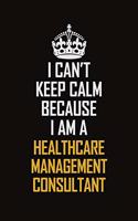 I Can't Keep Calm Because I Am A Healthcare Management Consultant