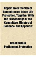 Report from the Select Committee on Infant Life Protection. Together with the Proceedings of the Committee, Minutes of Evidence, and Appendix