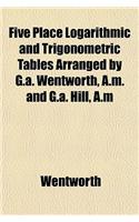 Five Place Logarithmic and Trigonometric Tables Arranged by G.A. Wentworth, A.M. and G.A. Hill, A.M