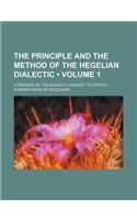 The Principle and the Method of the Hegelian Dialectic (Volume 1); A Defence of the Dialectic Against Its Critics