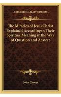 The Miracles of Jesus Christ Explained According to Their Spiritual Meaning in the Way of Question and Answer