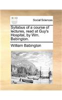 Syllabus of a Course of Lectures, Read at Guy's Hospital, by Wm. Babington.