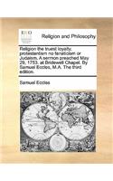 Religion the Truest Loyalty, Protestantism No Fanaticism or Judaism. a Sermon Preached May 29, 1753. at Bridewell Chapel. by Samuel Eccles, M.A. the Third Edition.