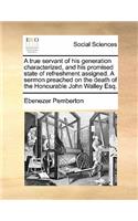 A true servant of his generation characterized, and his promised state of refreshment assigned. A sermon preached on the death of the Honourable John Walley Esq.