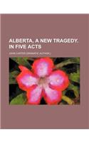 Alberta, a New Tragedy. in Five Acts