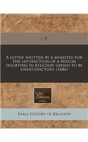 A Letter Written by a Minister for the Satisfaction of a Person Doubting in Religion Shewn to Be Unsatisfactory. (1686)