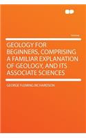 Geology for Beginners, Comprising a Familiar Explanation of Geology, and Its Associate Sciences