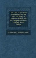 The Land of the Incas and the City of the Sun: The Story of Francisco Pizarro and the Conquest of Peru: The Story of Francisco Pizarro and the Conquest of Peru