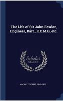 The Life of Sir John Fowler, Engineer, Bart., K.C.M.G, Etc.