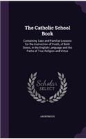 Catholic School Book: Containing Easy and Familiar Lessons for the Instruction of Youth, of Both Sexes, in the English Language and the Paths of True Religion and Virtue