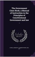 The Government Class Book, a Manual of Instruction in the Principles of Constitutional Government and law ..