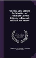 Colonial Civil Service; the Selection and Training of Colonial Officials in England, Holland, and France