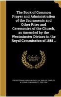 Book of Common Prayer and Administration of the Sacraments and Other Rites and Ceremonies of the Church, as Amended by the Westminster Divines in the Royal Commission of 1661 ..