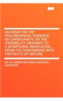 An Essay on the Philosophical Evidence of Christianity; Or the Credibility Obtained to a Scriptural Revelation, from Its Coincidence with the Facts of Nature
