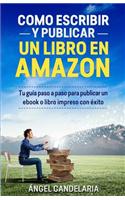 Como Escribir y Publicar Un Libro En Amazon: Tu Guia Paso a Paso Para Publicar Un eBook O Libro Impreso Con Exito(Spanish)