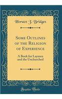 Some Outlines of the Religion of Experience: A Book for Laymen and the Unchurched (Classic Reprint)