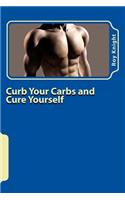 Curb Your Carbs and Cure Yourself: It's Time for Your Cure.: It's Time for Your Cure.