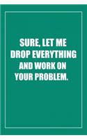 Sure, Let Me Drop Everything and Work On Your Problem