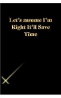 Let's assume I'm Right It'll Save Time: Lined Journal.Gold letters.Black cover