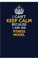 I Can't Keep Calm Because I Am An Fitness Model: Career journal, notebook and writing journal for encouraging men, women and kids. A framework for building your career.