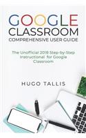 Google Classroom Comprehensive User Guide: The Unofficial 2018 Step-by-Step Instructional for Google Classroom