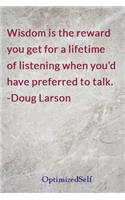 Wisdom is the reward you get for a lifetime of listening when you'd have preferred to talk. -Doug Larson