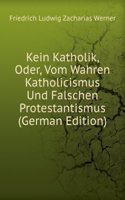 Kein Katholik, Oder, Vom Wahren Katholicismus Und Falschen Protestantismus (German Edition)