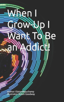 When I Grow-Up I Want To Be an Addict!