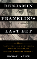 Benjamin Franklin's Last Bet: The Favorite Founder's Divisive Death, Enduring Afterlife, and Blueprint for American Prosperity