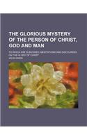 The Glorious Mystery of the Person of Christ, God and Man; To Which Are Subjoined, Meditations and Discourses on the Glory of Christ