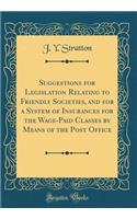 Suggestions for Legislation Relating to Friendly Societies, and for a System of Insurances for the Wage-Paid Classes by Means of the Post Office (Classic Reprint)
