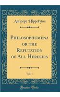 Philosophumena or the Refutation of All Heresies, Vol. 1 (Classic Reprint)