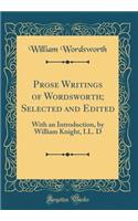 Prose Writings of Wordsworth; Selected and Edited: With an Introduction, by William Knight, LL. D (Classic Reprint)