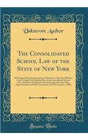 The Consolidated School Law of the State of New York: With Appendix Containing General Statutes of the State Relative to the Schools Not Properly Part of the Consolidated School Law, and Rules of Practice Governing Appeals to the State Superintende