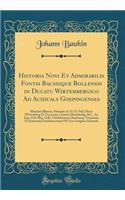 Historia Novi Et Admirabilis Fontis Balneique Bollensis in Ducatu Wirtembergico Ad Aciduals Goepingenses: Mandato Illutriss. Principis Ac D. D. Frid. Ducis Wirtemberg Et Teccensis, Comitis Montisbelig, &C., Ac Equ. Ord. Reg. Gall. A Subditorum Omni