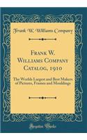 Frank W. Williams Company Catalog, 1910: The Worlds Largest and Best Makers of Pictures, Frames and Mouldings (Classic Reprint): The Worlds Largest and Best Makers of Pictures, Frames and Mouldings (Classic Reprint)