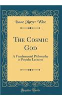 The Cosmic God: A Fundamental Philosophy in Popular Lectures (Classic Reprint): A Fundamental Philosophy in Popular Lectures (Classic Reprint)