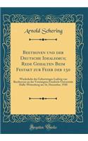 Beethoven Und Der Deutsche Idealismus; Rede Gehalten Beim Festakt Zur Feier Der 150: Wiederkehr Des Geburtstages Ludwig Van Beethovens an Der Vereinigten Friedrich-UniversitÃ¤t Halle-Wittenberg Am 16, Dezember, 1920 (Classic Reprint)