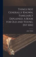 Things Not Generally Known, Familiarly Explained. A Book for Old and Young. [1st Ser.]