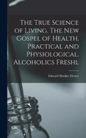 True Science of Living. The new Gospel of Health. Practical and Physiological. Alcoholics Freshl