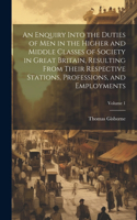 Enquiry Into the Duties of Men in the Higher and Middle Classes of Society in Great Britain, Resulting From Their Respective Stations, Professions, and Employments; Volume 1