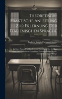 Theoretisch-Praktische Anleitung Zur Erlernung Der Italienischen Sprache: In Einer Neuen Und Fasslicheren Darstellung Der Auf Ihre Richtigen Und Einfachsten Grundsätze Zurückgeführten Regeln, Zweiundzwanzigste Auflage