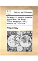 Sermons on Several Subjects, by the Revd. W. Reay, ... with a Recommendatory Preface by T. Church, ...